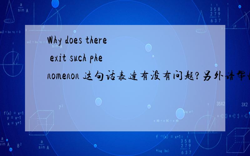 Why does there exit such phenomenon 这句话表达有没有问题?另外请帮忙把这句话翻译为英文“为什么在当今中国,这种现象是如此的普遍?”