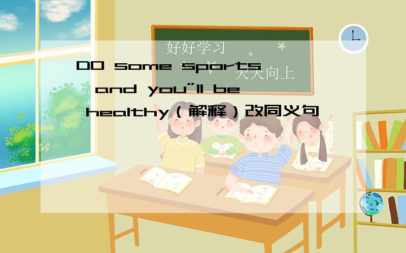 DO some sports,and you”ll be healthy（解释）改同义句