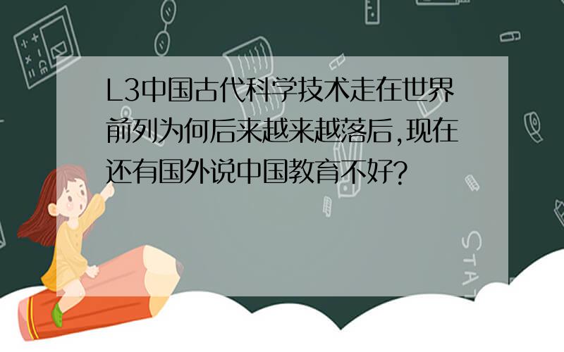 L3中国古代科学技术走在世界前列为何后来越来越落后,现在还有国外说中国教育不好?