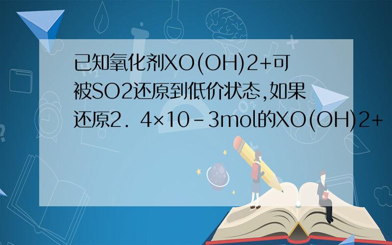 已知氧化剂XO(OH)2+可被SO2还原到低价状态,如果还原2．4×10-3mol的XO(OH)2+ 至低价态需用去30ml 0.2mol·L-1的Na2SO3溶液,那么X元素的最终价态是 A．+1 B．-1 C．0 D．-2
