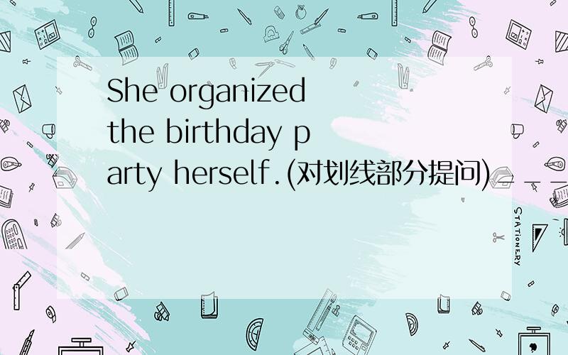 She organized the birthday party herself.(对划线部分提问)___ ___she organzie the birthday party?