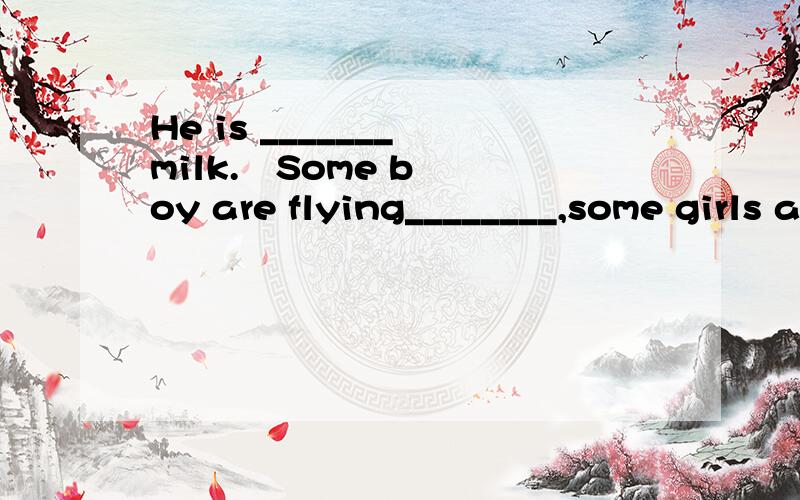 He is _______ milk.   Some boy are flying________,some girls are singing under the tree.