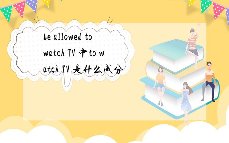 be allowed to watch TV 中to watch TV 是什么成分