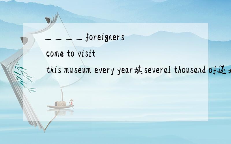____foreigners come to visit this museum every year填several thousand of还是several thousand为什么   还有如果是five thousands 呢要不要加of