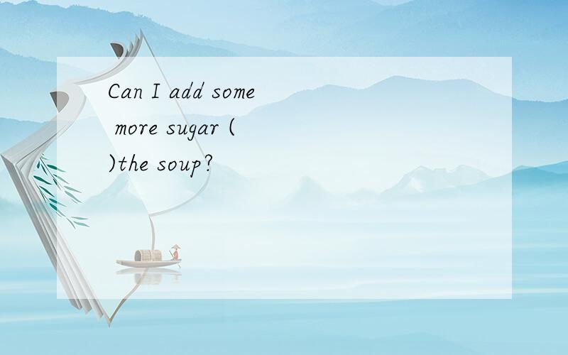 Can I add some more sugar ( )the soup?
