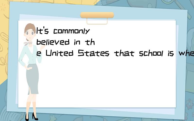 It's commonly believed in the United States that school is where people go to getan education.这句话中is后面的where是什么用法,怎样翻译?