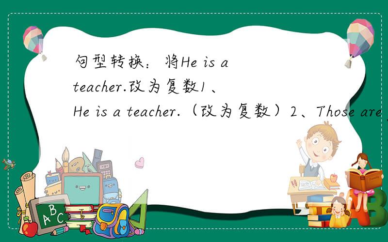 句型转换：将He is a teacher.改为复数1、He is a teacher.（改为复数）2、Those are pigs.（改为单数）3、Thet are in China.(改为否定句)4、I am in Class 5,Grade 2.(改为复数)5、She is his Chinese teacher.(改为否定句)