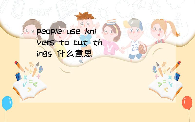 people use knivers to cut things 什么意思