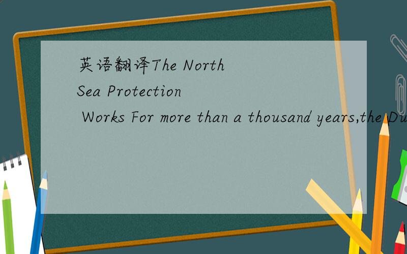 英语翻译The North Sea Protection Works For more than a thousand years,the Dutch have been seizing valuable farmland from the sea and fighting to hold on to it.Their greatest achievement ,is the North Sea Protection Works.