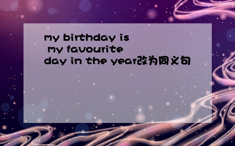 my birthday is my favourite day in the year改为同义句