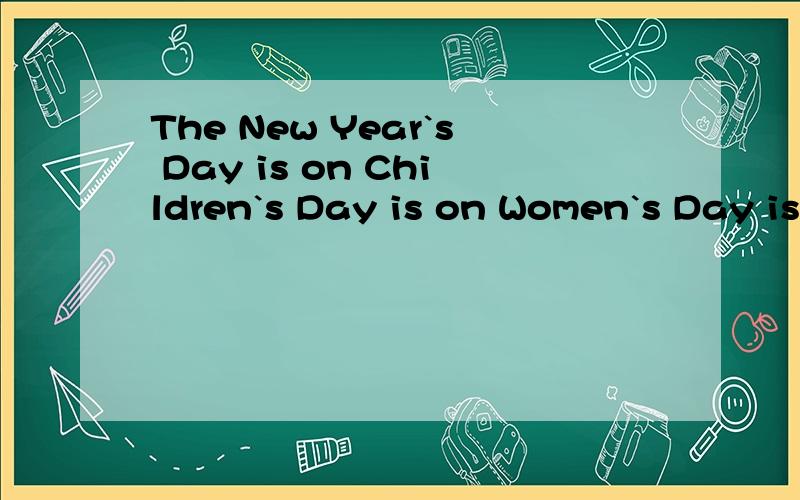 The New Year`s Day is on Children`s Day is on Women`s Day is on 还有Christmas Day is on 和Teacheas Day is on