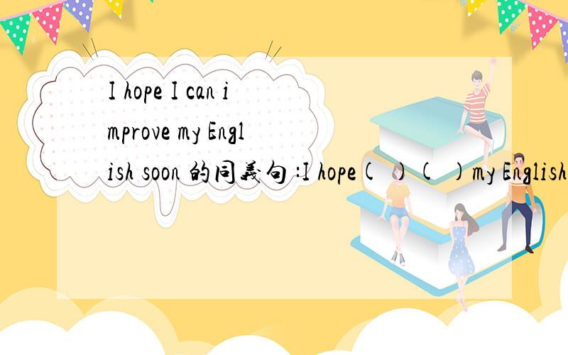 I hope I can improve my English soon 的同义句 :I hope( )( )my English soon