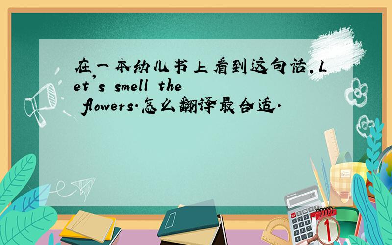 在一本幼儿书上看到这句话,Let's smell the flowers.怎么翻译最合适．
