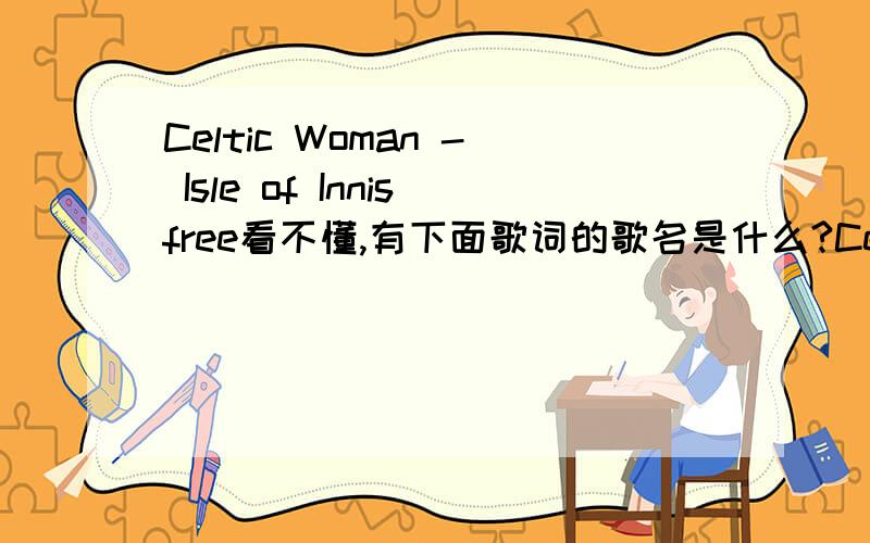 Celtic Woman - Isle of Innisfree看不懂,有下面歌词的歌名是什么?Celtic Woman - Isle of Innisfree LRC by lzh ,from jiangxi pingxiang I've met some folks Who say that I'm a dreamer And I've no doubt There's truth in what they say But sure a