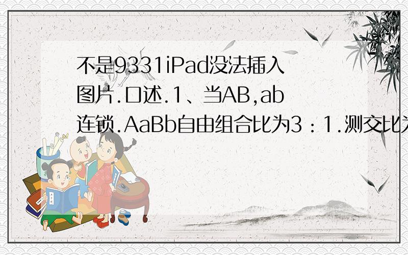不是9331iPad没法插入图片.口述.1、当AB,ab连锁.AaBb自由组合比为3：1.测交比为1：1.2、当Ab,aB连锁,AaBb自由组合比为1：2：1.测交比仍为1：13、非9331比例问题,测交也非1111.即AB,ab连锁后有交叉互换