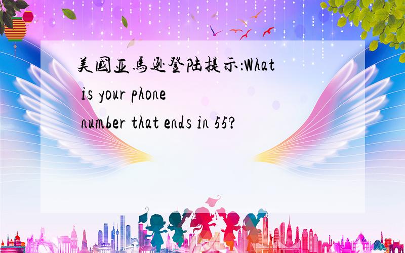 美国亚马逊登陆提示：What is your phone number that ends in 55?