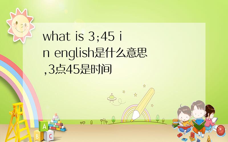 what is 3;45 in english是什么意思,3点45是时间