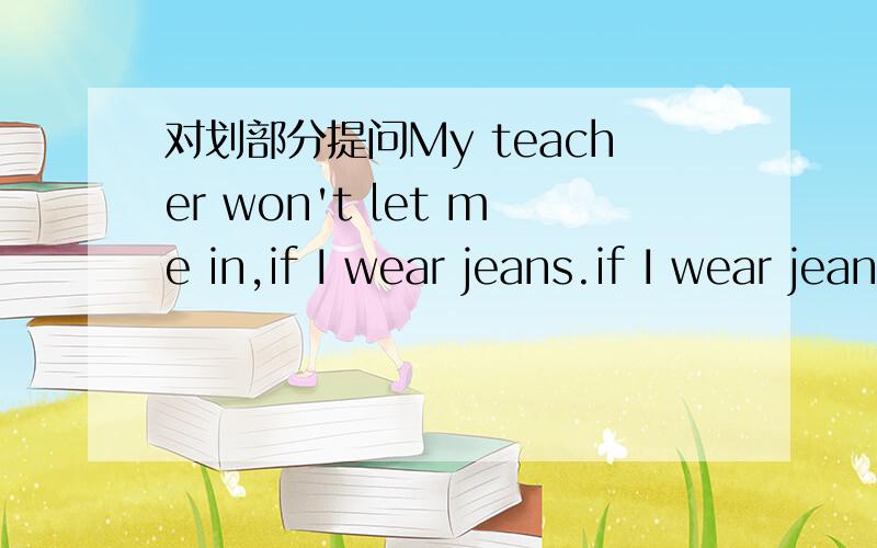 对划部分提问My teacher won't let me in,if I wear jeans.if I wear jeans被划线