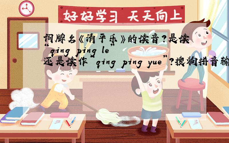 词牌名《清平乐》的读音?是读“qing ping le”还是读作“qing ping yue”?搜狗拼音输入法当输入“qing ping le”时才显示这个词汇；百度搜索“清平乐”时会出现拼音“qing ping le”；但是百度百科-