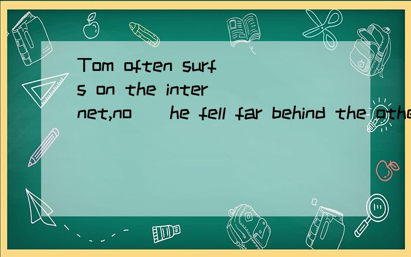 Tom often surfs on the internet,no()he fell far behind the others in his class.A.doubt B.idea C.wonder D.problem