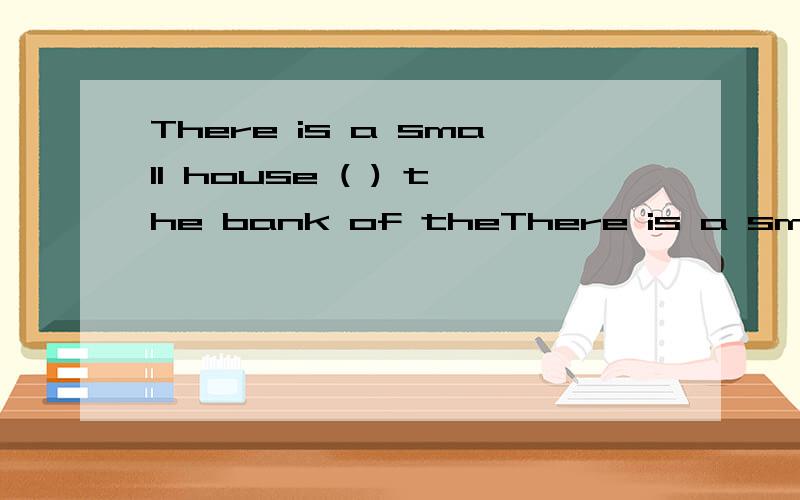 There is a small house ( ) the bank of theThere is a small house ( ) the bank of the steamA underB inC onD above