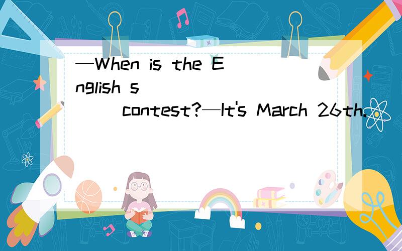 —When is the English s________ contest?—It's March 26th.