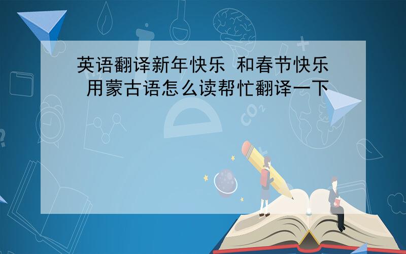 英语翻译新年快乐 和春节快乐 用蒙古语怎么读帮忙翻译一下