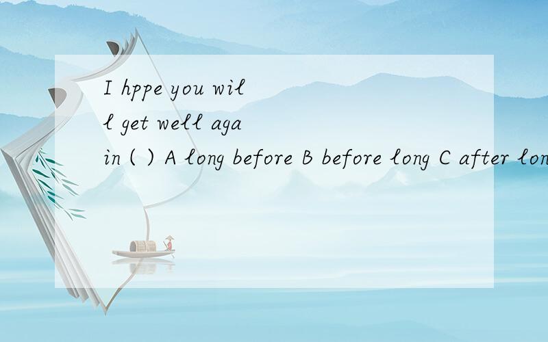 I hppe you will get well again ( ) A long before B before long C after long D shortly after