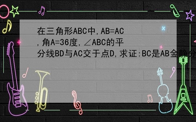 在三角形ABC中,AB=AC,角A=36度,∠ABC的平分线BD与AC交于点D,求证:BC是AB金静分割点