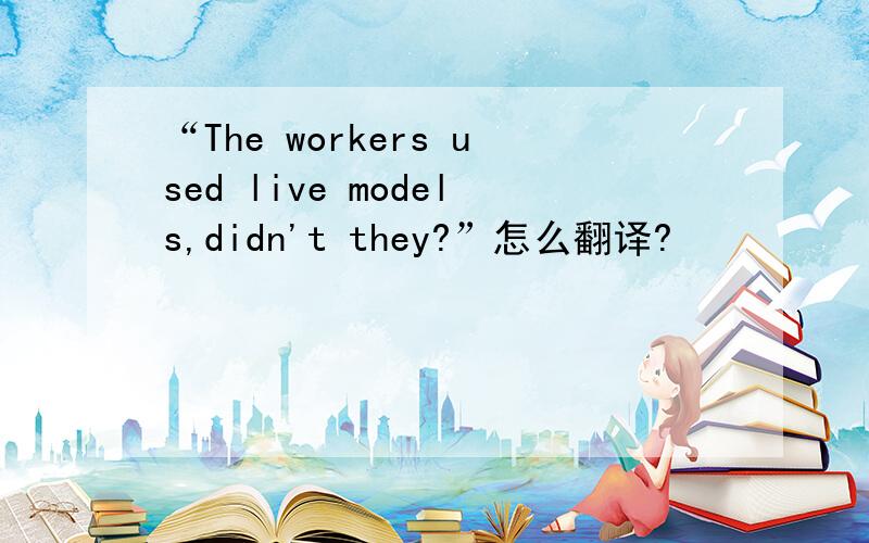 “The workers used live models,didn't they?”怎么翻译?