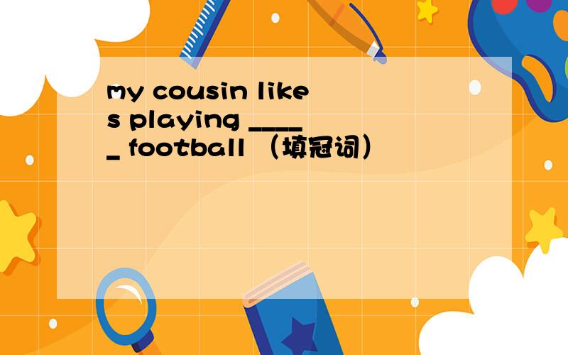 my cousin likes playing _____ football （填冠词）