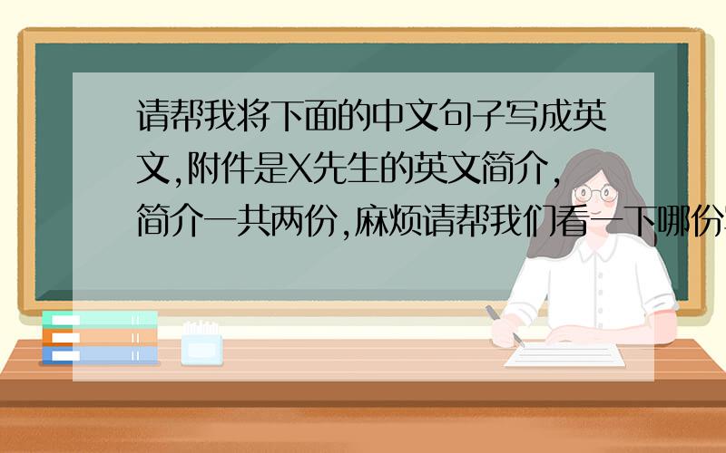 请帮我将下面的中文句子写成英文,附件是X先生的英文简介,简介一共两份,麻烦请帮我们看一下哪份写的更好?