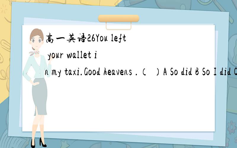 高一英语26You left your wallet in my taxi.Good heavens .（ ）A So did B So I did C I so did D I did so