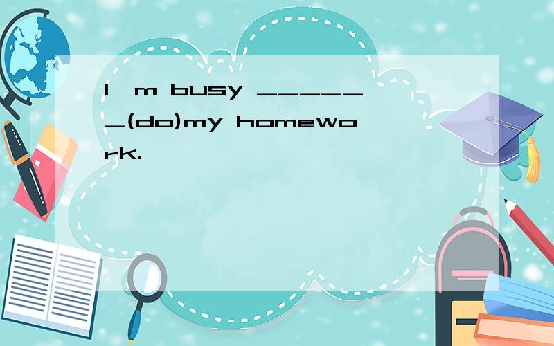 I'm busy ______(do)my homework.