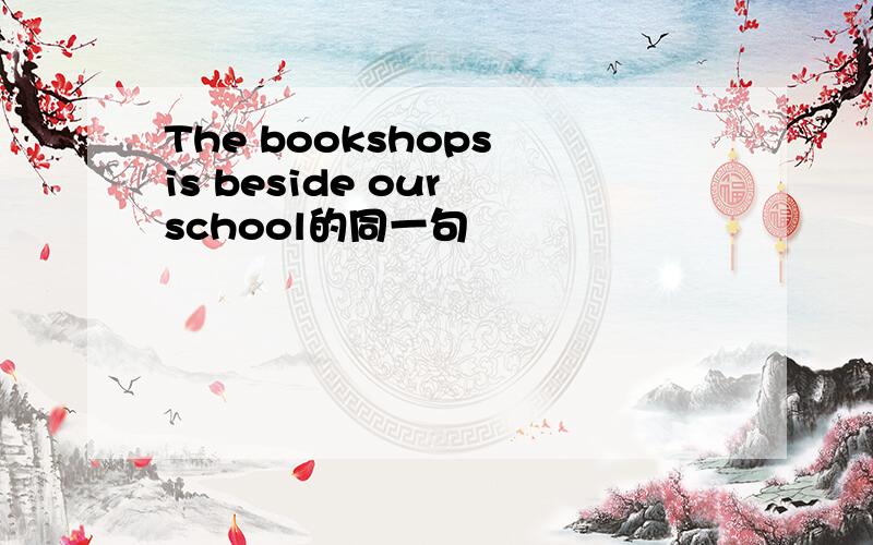 The bookshops is beside our school的同一句