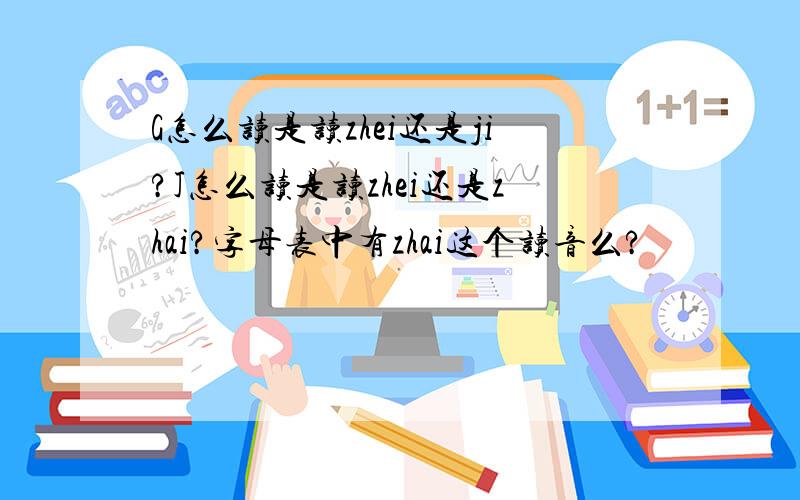 G怎么读是读zhei还是ji?J怎么读是读zhei还是zhai?字母表中有zhai这个读音么?