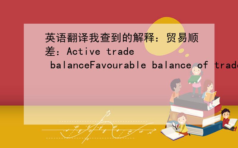 英语翻译我查到的解释：贸易顺差：Active trade balanceFavourable balance of trade贸易逆差：trade deficit
