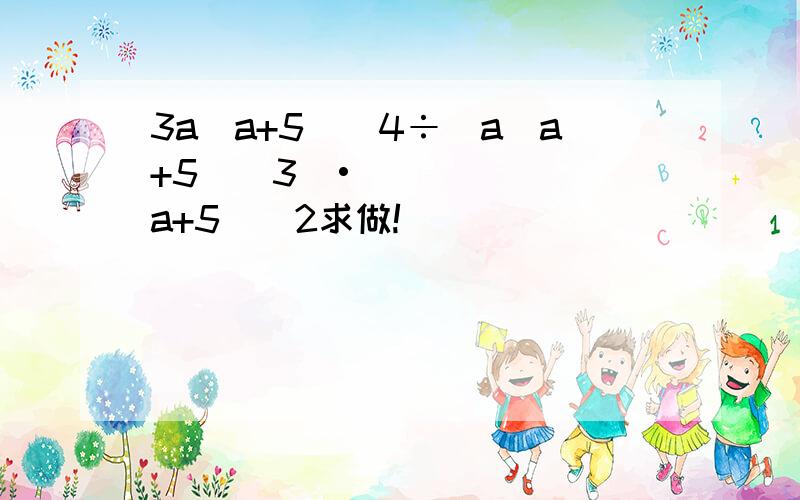 3a(a+5)^4÷[a(a+5)^3]•(a+5)^2求做!