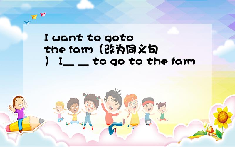 I want to gotothe farm（改为同义句） I__ __ to go to the farm