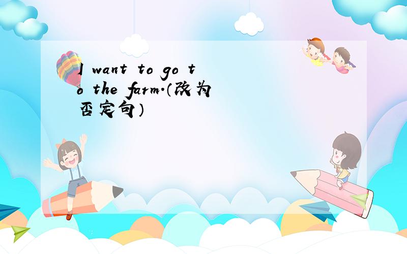 I want to go to the farm.（改为否定句）