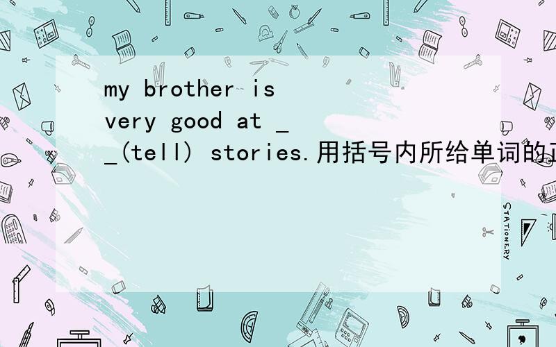 my brother is very good at __(tell) stories.用括号内所给单词的正确形式填空.