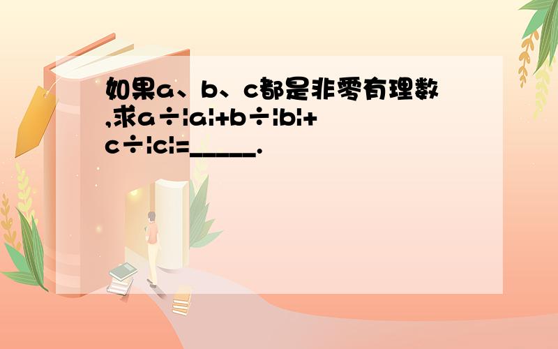 如果a、b、c都是非零有理数,求a÷|a|+b÷|b|+c÷|c|=_____.