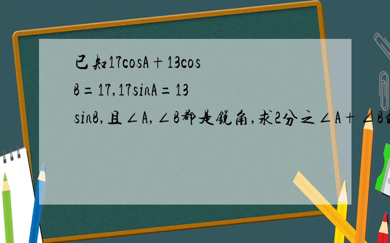 已知17cosA+13cosB=17,17sinA=13sinB,且∠A,∠B都是锐角,求2分之∠A+∠B的值提示：构造△ABC，使AC=AB=17，BC=13.过C作CD⊥AB于D