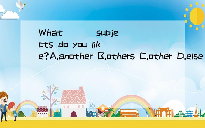 What ( ) subjects do you like?A.another B.others C.other D.else(为什么选C不选D?）