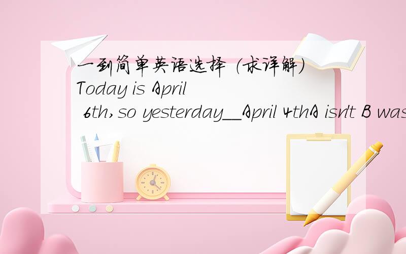 一到简单英语选择 （求详解）Today is April 6th,so yesterday__April 4thA isn't B was Cwasn't