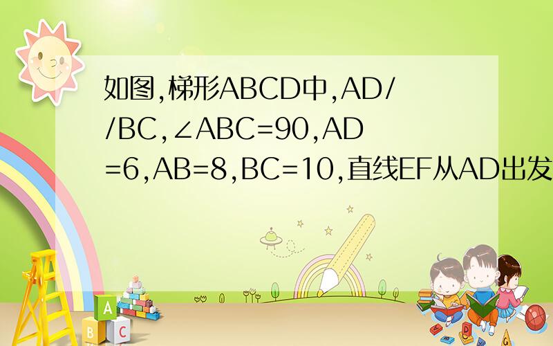 如图,梯形ABCD中,AD//BC,∠ABC=90,AD=6,AB=8,BC=10,直线EF从AD出发始终保持与AD平行，以每秒1个单位的速度向BC移动，交AB与E，CD与F，同时点P 从C出发，沿BC方向 .以每秒2哥单位的速度向B运动，当P移动