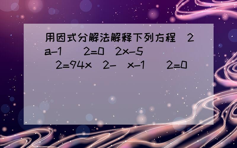 用因式分解法解释下列方程(2a-1)^2=0(2x-5)^2=94x^2-(x-1)^2=0