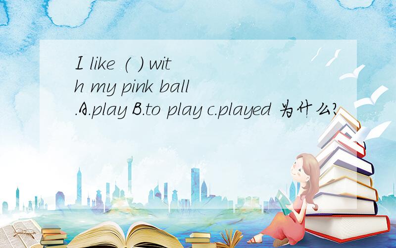 I like ( ) with my pink ball.A.play B.to play c.played 为什么?