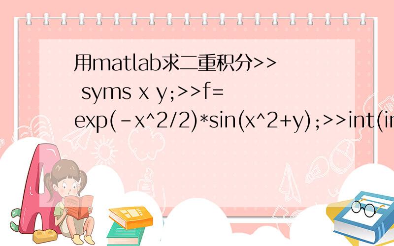 用matlab求二重积分>> syms x y;>>f=exp(-x^2/2)*sin(x^2+y);>>int(int(f,y,-2,2),x,-1,1)输出是ans=(10^(1/2)*(1-2*i)^(1/2)*pi^(1/2)*erf((2+4*i)^(1/2)/2)*sin(2)*i)/5- (10^(1/2)*(1 + 2*i)^(1/2)*pi^(1/2)*erf((2 - 4*i)^(1/2)/2)*sin(2)*i)/5为什么