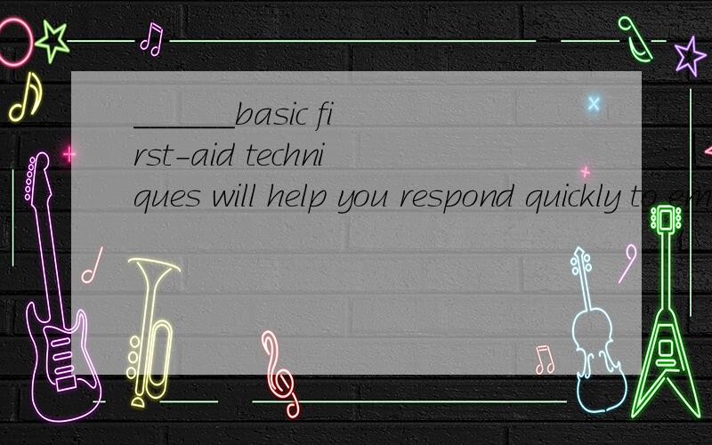 ______basic first-aid techniques will help you respond quickly to emergenciesA having known BkonwingA,B的区别是什么 什么时候选A 什么时候选B